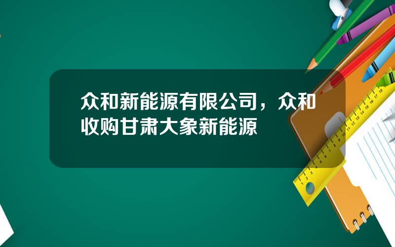 众和新能源有限公司，众和收购甘肃大象新能源