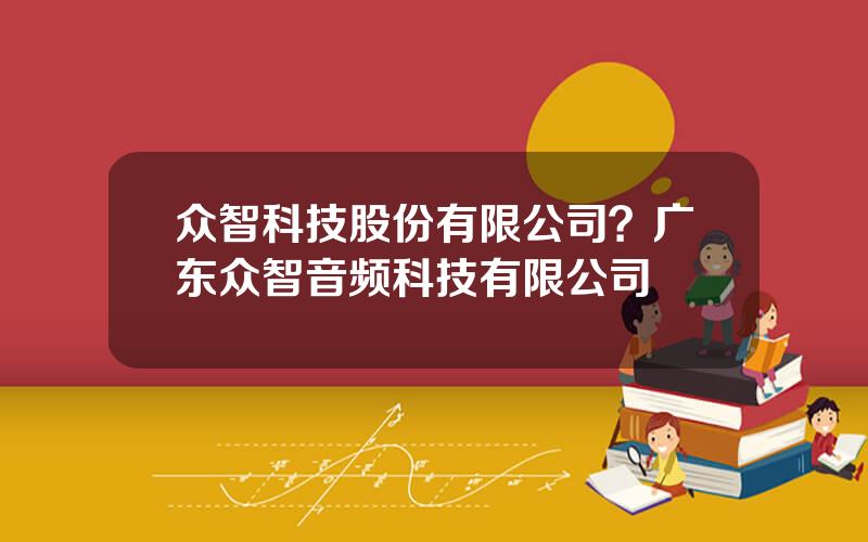 众智科技股份有限公司？广东众智音频科技有限公司