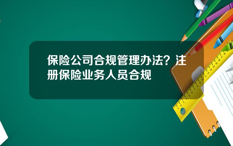 保险公司合规管理办法？注册保险业务人员合规