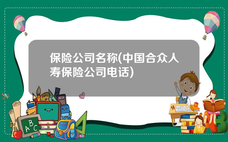 保险公司名称(中国合众人寿保险公司电话)