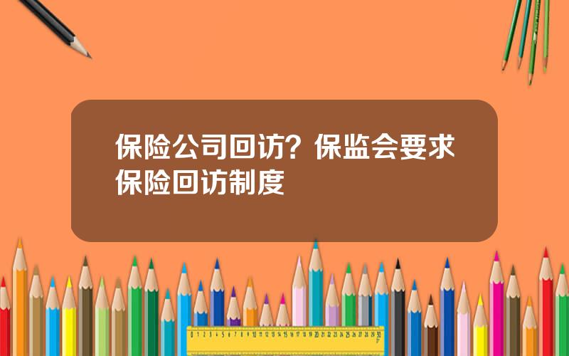 保险公司回访？保监会要求保险回访制度