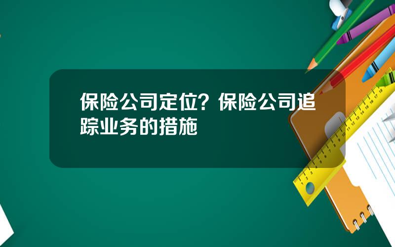 保险公司定位？保险公司追踪业务的措施