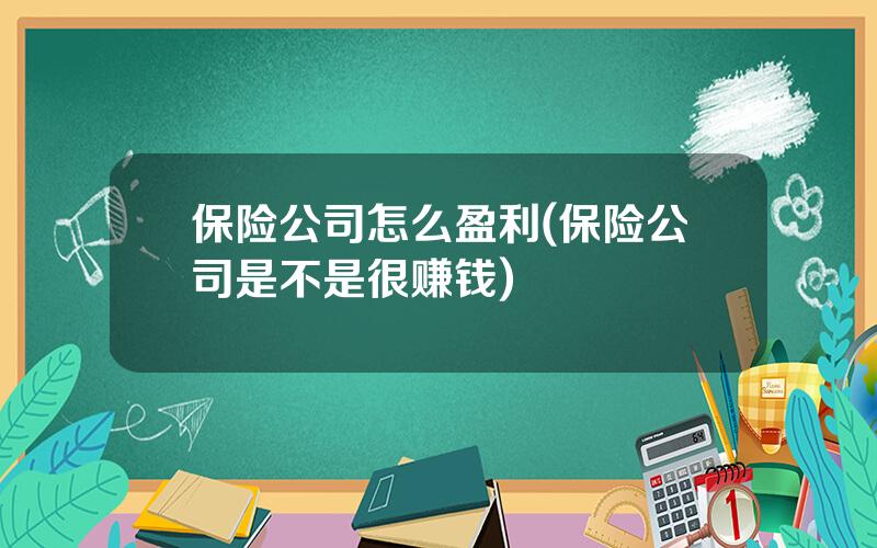 保险公司怎么盈利(保险公司是不是很赚钱)