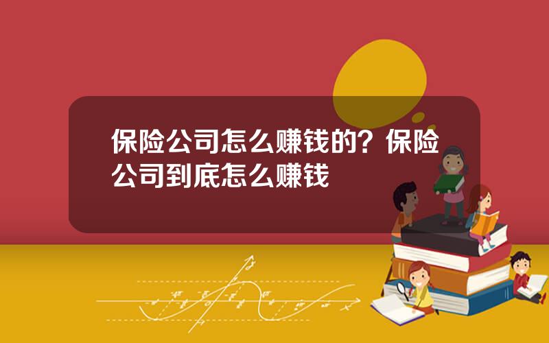 保险公司怎么赚钱的？保险公司到底怎么赚钱