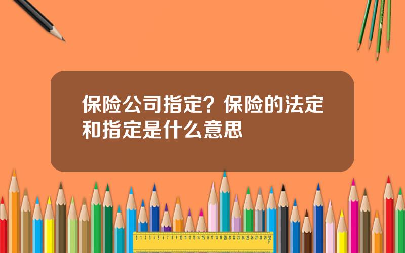 保险公司指定？保险的法定和指定是什么意思