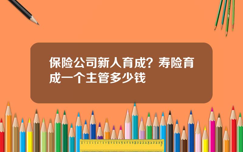 保险公司新人育成？寿险育成一个主管多少钱