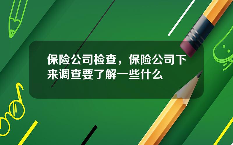 保险公司检查，保险公司下来调查要了解一些什么