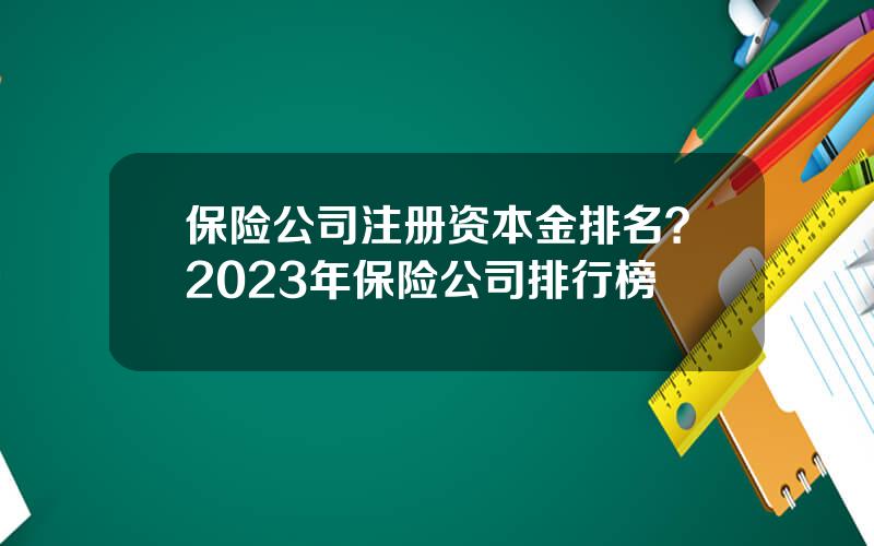 保险公司注册资本金排名？2023年保险公司排行榜