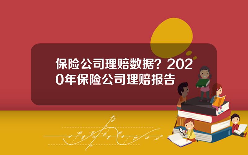 保险公司理赔数据？2020年保险公司理赔报告