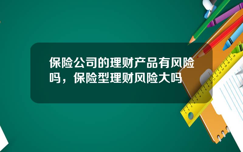 保险公司的理财产品有风险吗，保险型理财风险大吗