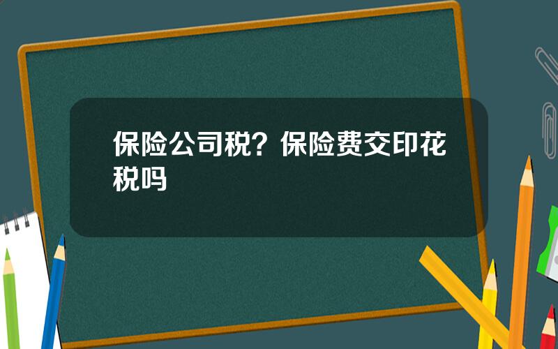 保险公司税？保险费交印花税吗