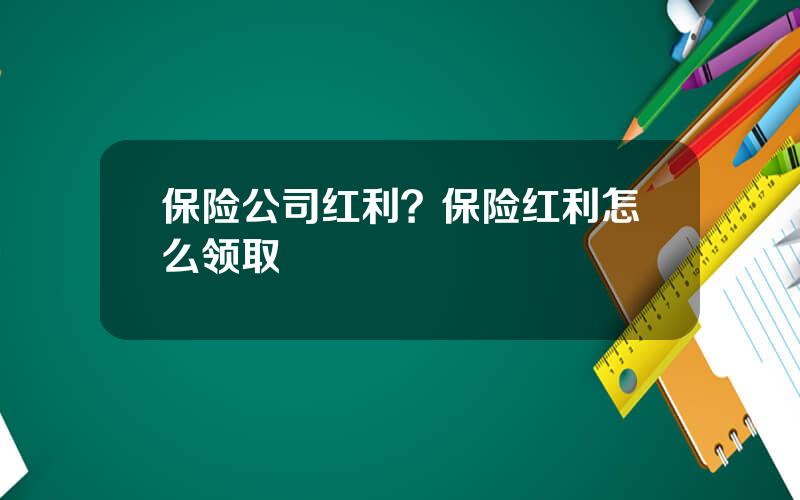 保险公司红利？保险红利怎么领取