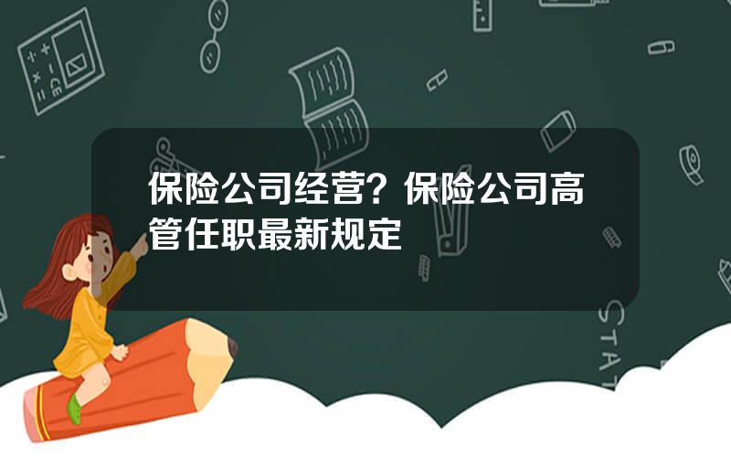 保险公司经营？保险公司高管任职最新规定