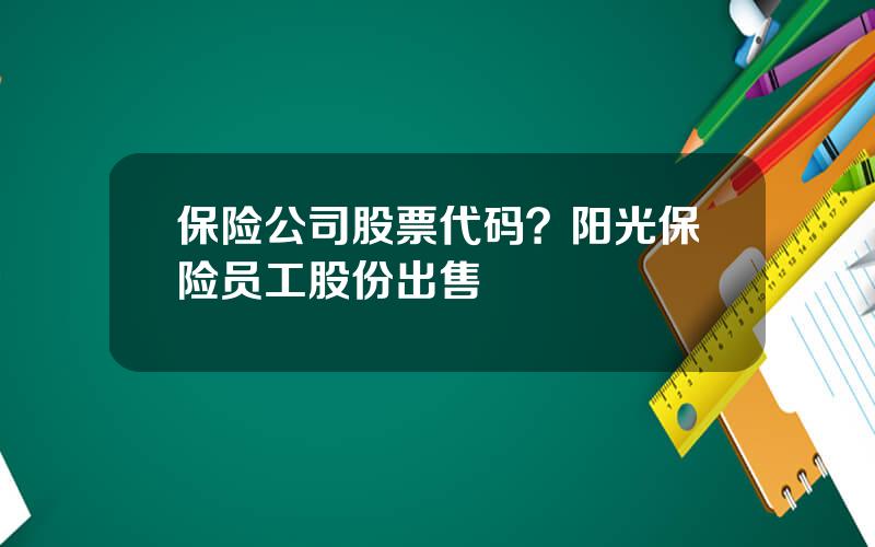 保险公司股票代码？阳光保险员工股份出售