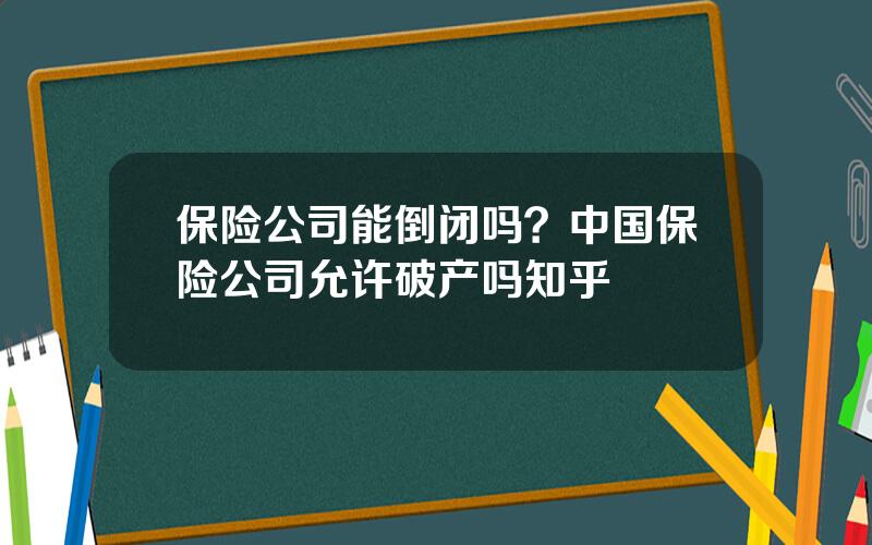 保险公司能倒闭吗？中国保险公司允许破产吗知乎