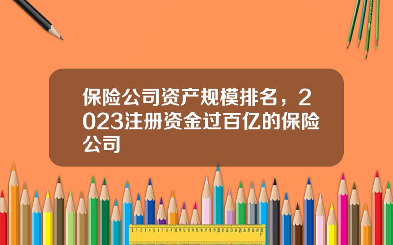 保险公司资产规模排名，2023注册资金过百亿的保险公司