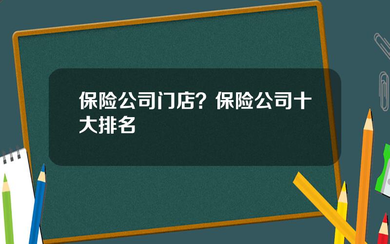 保险公司门店？保险公司十大排名