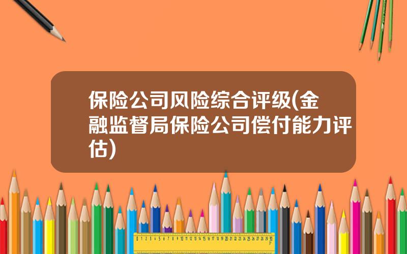 保险公司风险综合评级(金融监督局保险公司偿付能力评估)