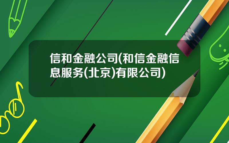 信和金融公司(和信金融信息服务(北京)有限公司)