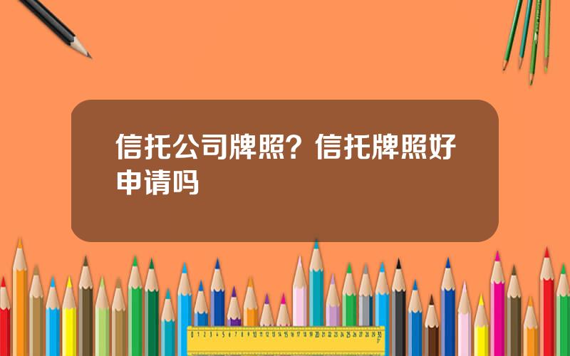 信托公司牌照？信托牌照好申请吗