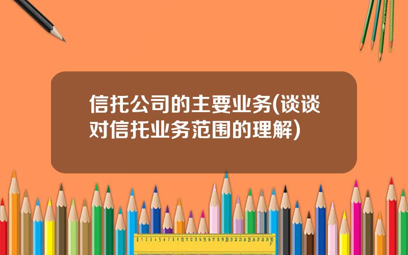 信托公司的主要业务(谈谈对信托业务范围的理解)