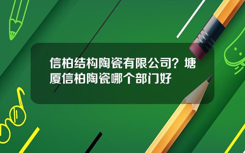 信柏结构陶瓷有限公司？塘厦信柏陶瓷哪个部门好