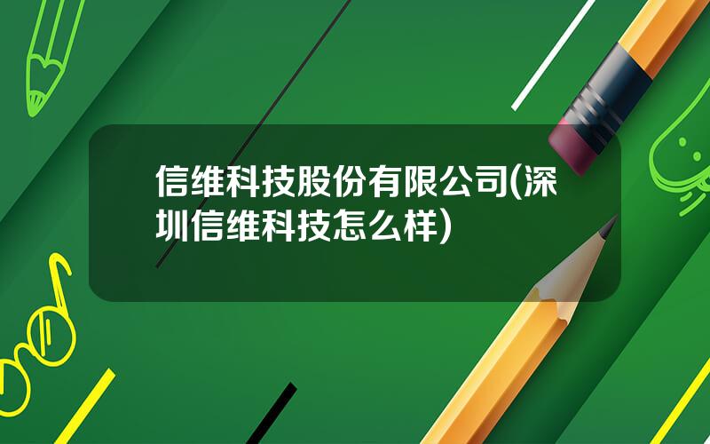 信维科技股份有限公司(深圳信维科技怎么样)