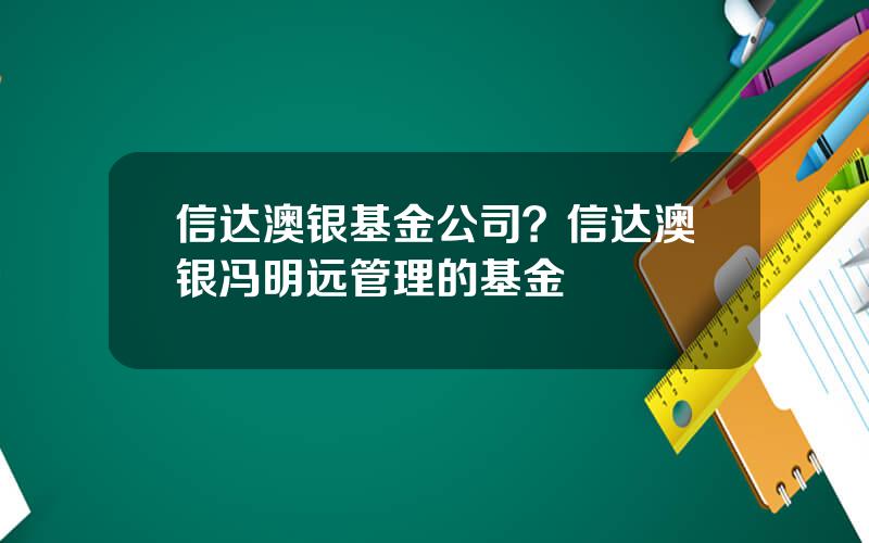 信达澳银基金公司？信达澳银冯明远管理的基金