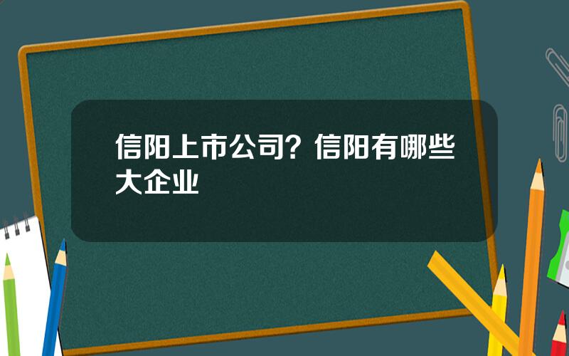 信阳上市公司？信阳有哪些大企业