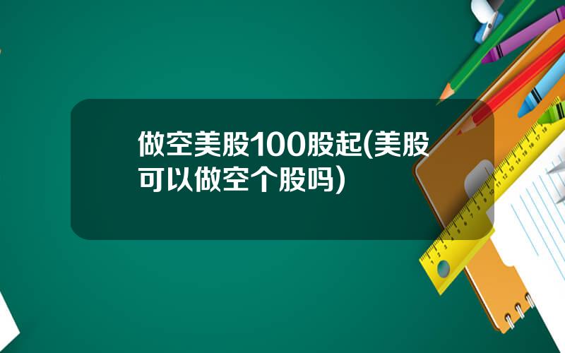 做空美股100股起(美股可以做空个股吗)