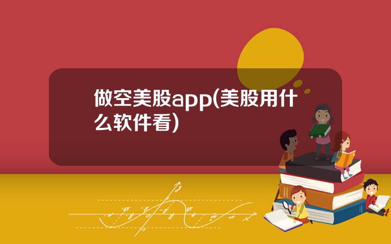 做空美股app(美股用什么软件看)