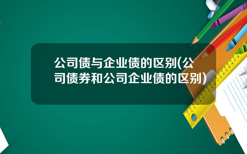 公司债与企业债的区别(公司债券和公司企业债的区别)