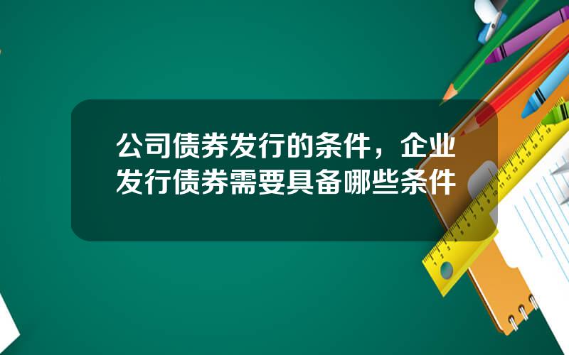 公司债券发行的条件，企业发行债券需要具备哪些条件