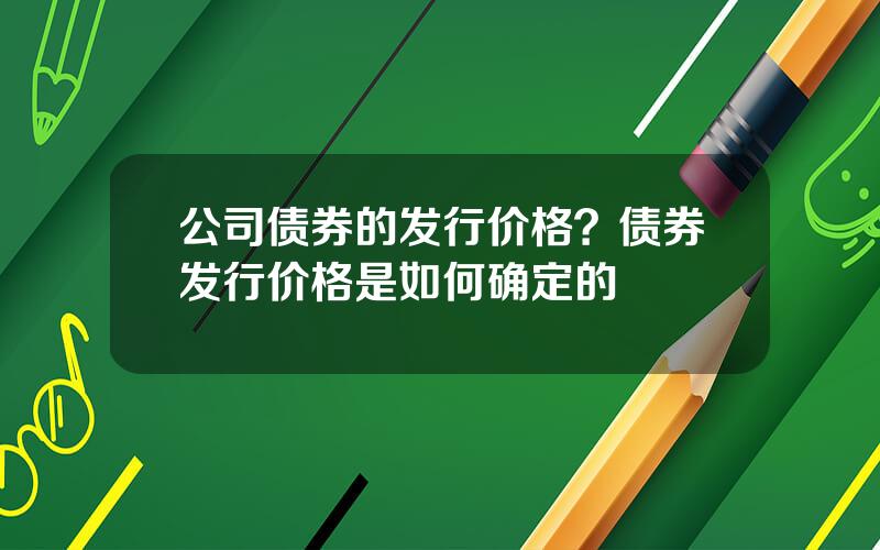 公司债券的发行价格？债券发行价格是如何确定的