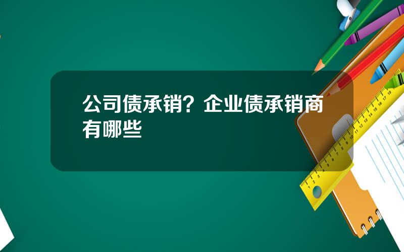 公司债承销？企业债承销商有哪些