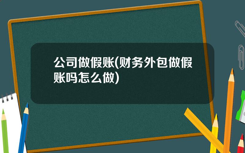 公司做假账(财务外包做假账吗怎么做)