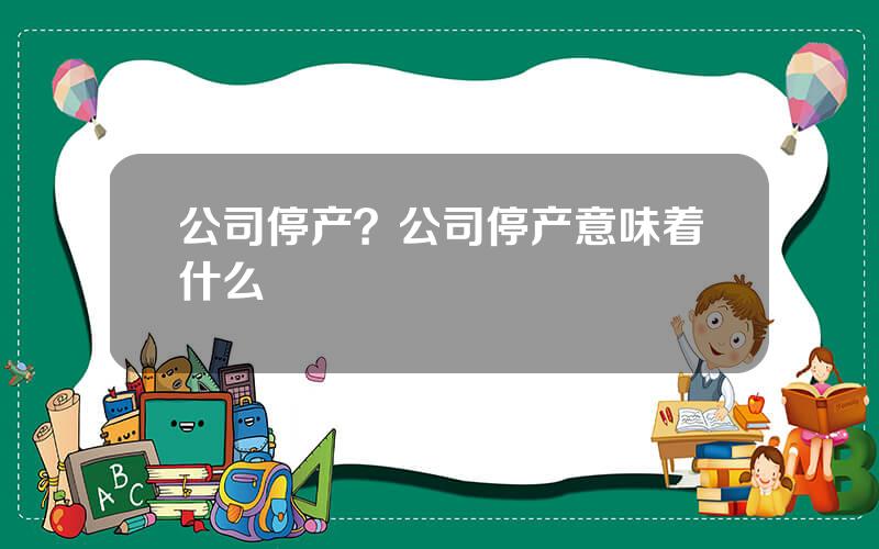 公司停产？公司停产意味着什么