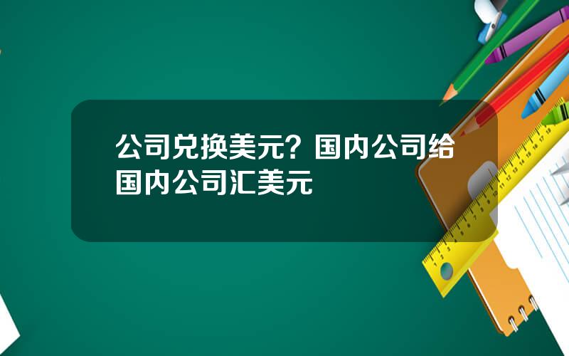 公司兑换美元？国内公司给国内公司汇美元