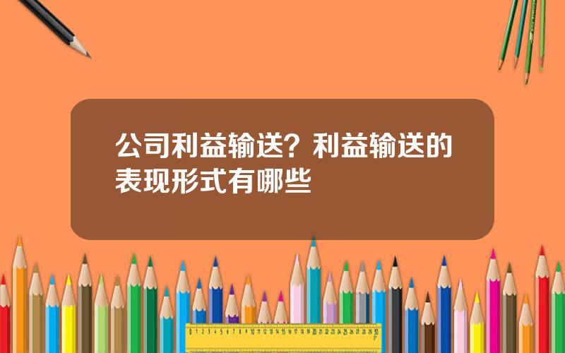 公司利益输送？利益输送的表现形式有哪些