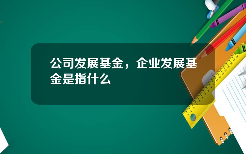 公司发展基金，企业发展基金是指什么