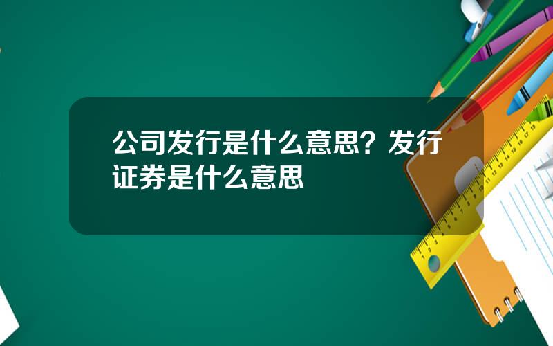 公司发行是什么意思？发行证券是什么意思