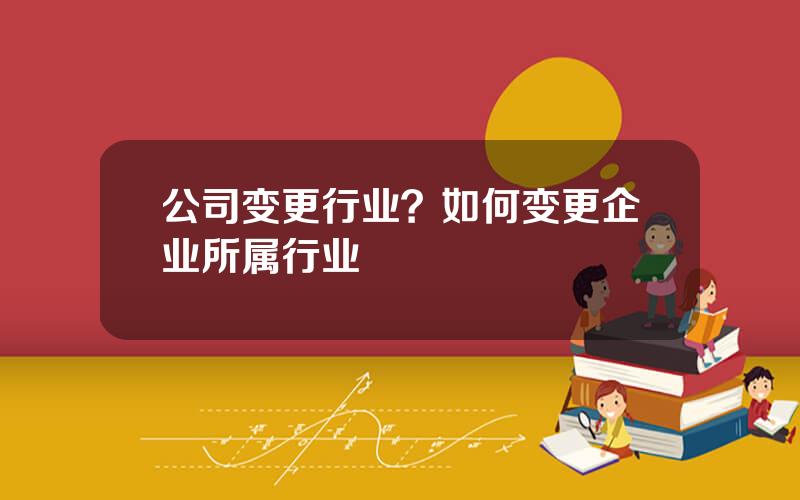 公司变更行业？如何变更企业所属行业