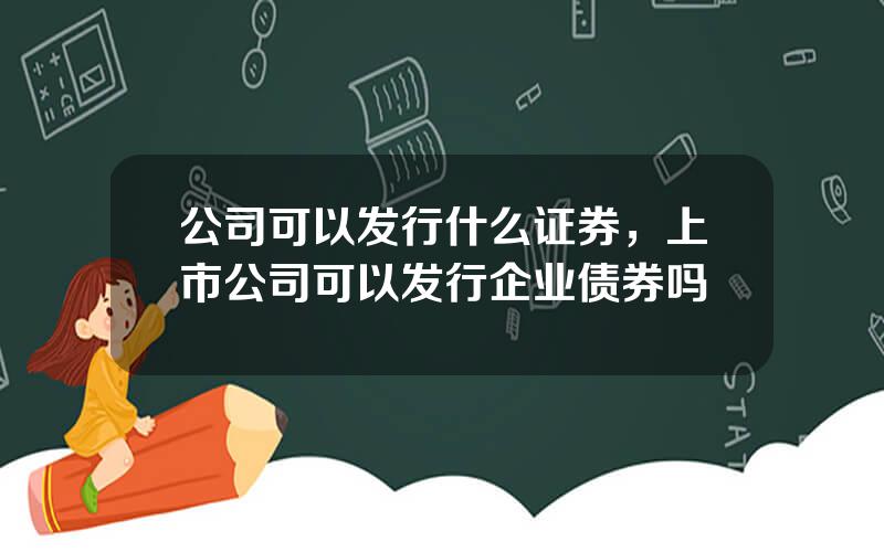 公司可以发行什么证券，上市公司可以发行企业债券吗