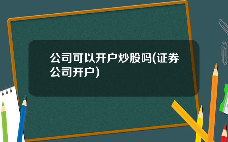 公司可以开户炒股吗(证券公司开户)