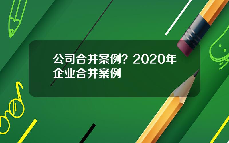 公司合并案例？2020年企业合并案例