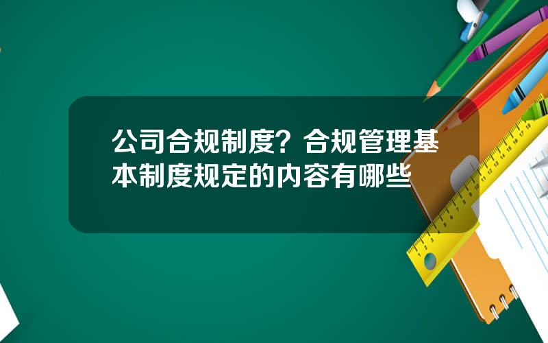 公司合规制度？合规管理基本制度规定的内容有哪些