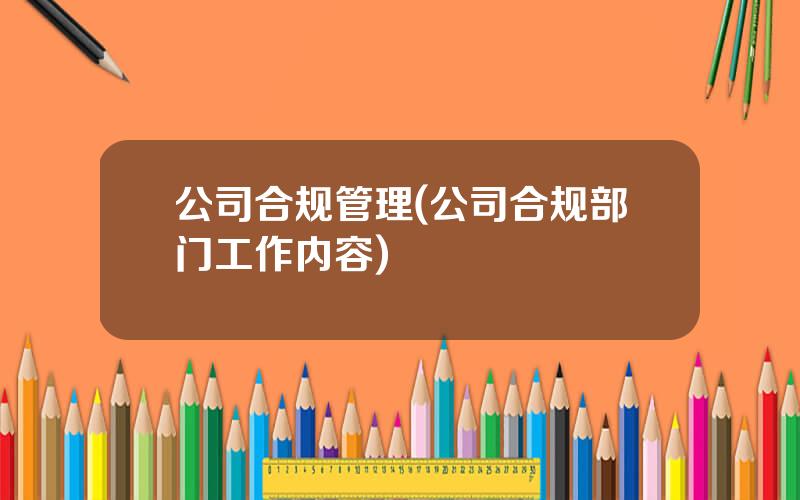 公司合规管理(公司合规部门工作内容)