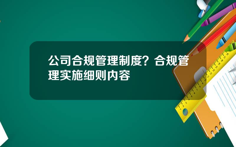 公司合规管理制度？合规管理实施细则内容