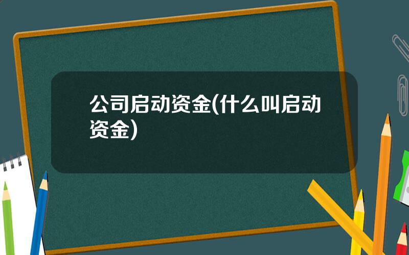 公司启动资金(什么叫启动资金)