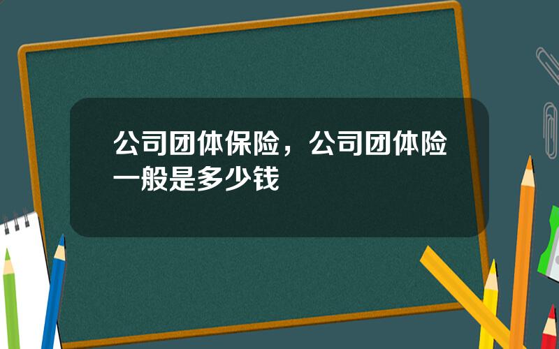 公司团体保险，公司团体险一般是多少钱